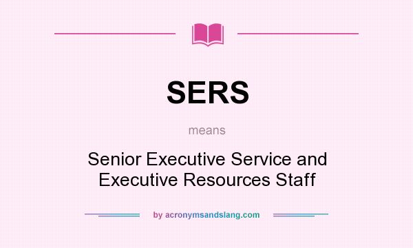 What does SERS mean? It stands for Senior Executive Service and Executive Resources Staff