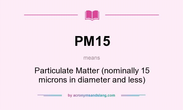 What does PM15 mean? It stands for Particulate Matter (nominally 15 microns in diameter and less)