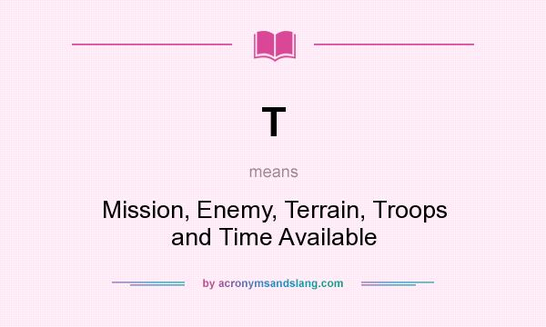 What does T mean? It stands for Mission, Enemy, Terrain, Troops and Time Available