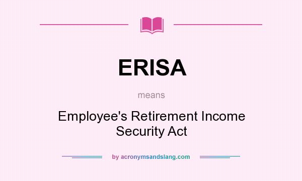 What does ERISA mean? It stands for Employee`s Retirement Income Security Act