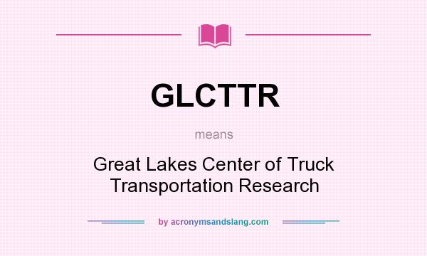 What does GLCTTR mean? It stands for Great Lakes Center of Truck Transportation Research