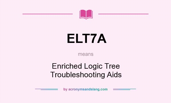 What does ELT7A mean? It stands for Enriched Logic Tree Troubleshooting Aids