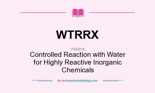 What does WTRRX mean? It stands for Controlled Reaction with Water for Highly Reactive Inorganic Chemicals