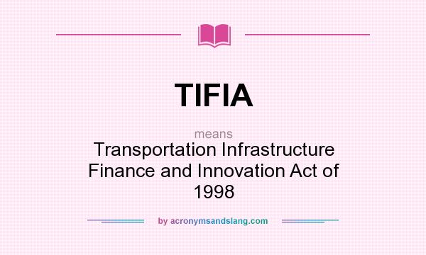 What does TIFIA mean? It stands for Transportation Infrastructure Finance and Innovation Act of 1998