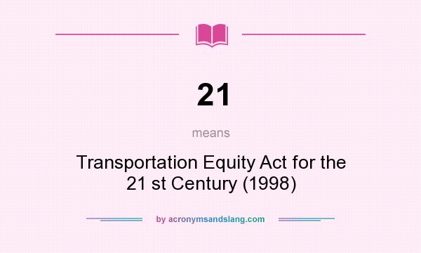What does 21 mean? It stands for Transportation Equity Act for the 21 st Century (1998)