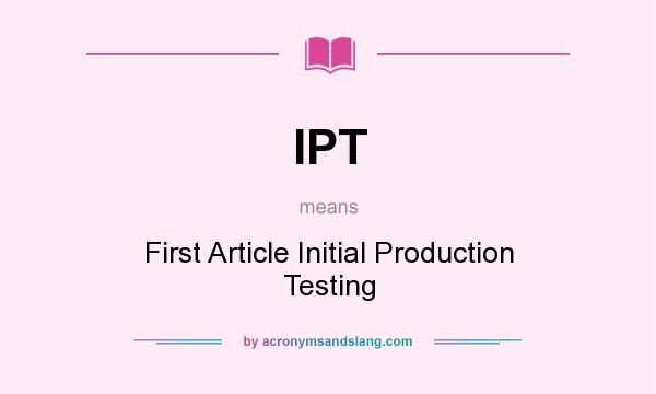 What does IPT mean? It stands for First Article Initial Production Testing