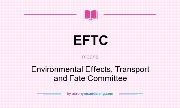What does EFTC mean? It stands for Environmental Effects, Transport and Fate Committee