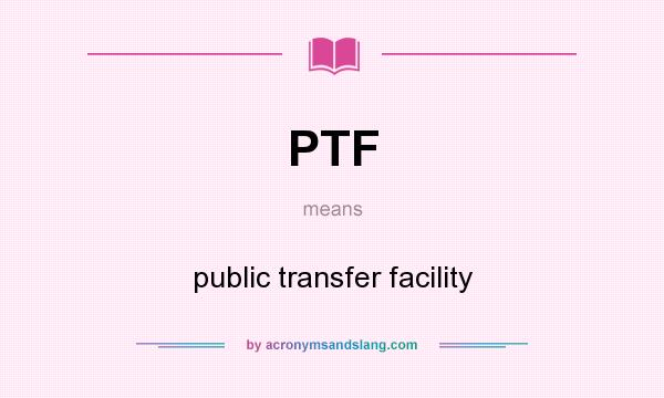 What does PTF mean? It stands for public transfer facility