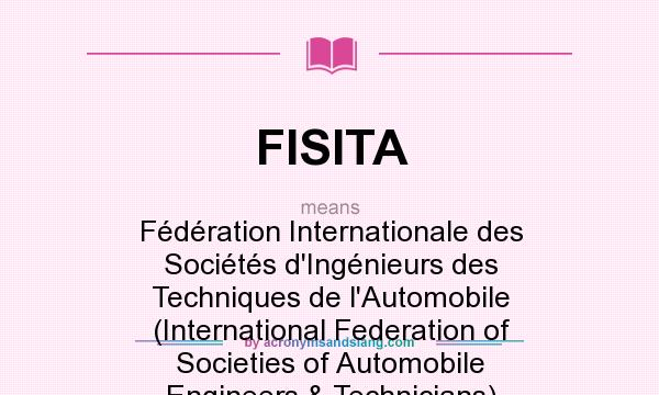 What does FISITA mean? It stands for Fdration Internationale des Socits d`Ingnieurs des Techniques de l`Automobile (International Federation of Societies of Automobile Engineers & Technicians)