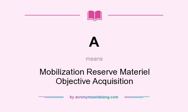 What does A mean? It stands for Mobilization Reserve Materiel Objective Acquisition