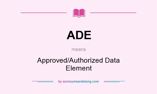 What does ADE mean? It stands for Approved/Authorized Data Element