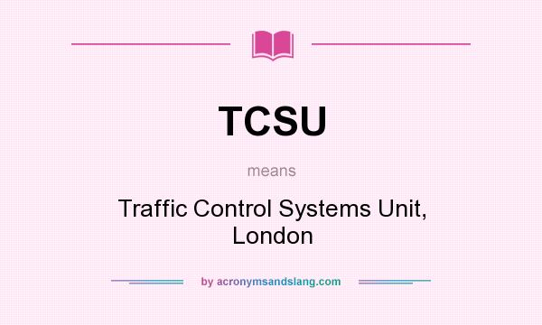 What does TCSU mean? It stands for Traffic Control Systems Unit, London