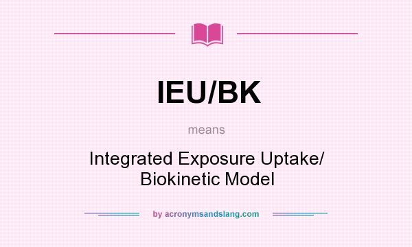 What does IEU/BK mean? It stands for Integrated Exposure Uptake/ Biokinetic Model