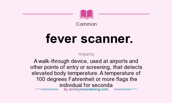 What does fever scanner. mean? It stands for A walk-through device, used at airports and other points of entry or screening, that detects elevated body temperature. A temperature of 100 degrees Fahrenheit or more flags the individual for seconda