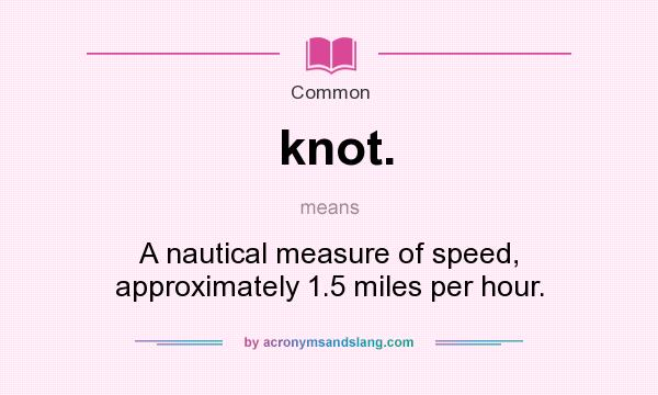 What does knot. mean? It stands for A nautical measure of speed, approximately 1.5 miles per hour.