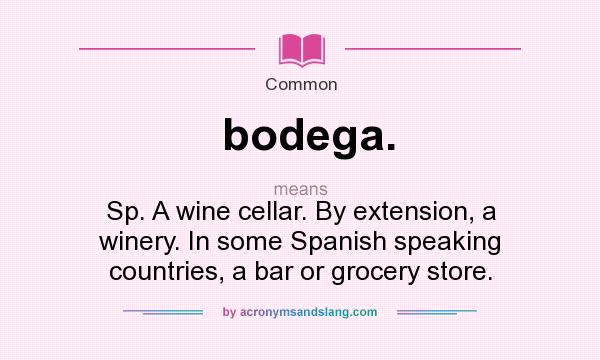 What does bodega. mean? It stands for Sp. A wine cellar. By extension, a winery. In some Spanish speaking countries, a bar or grocery store.