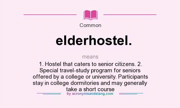 What does elderhostel. mean? It stands for 1. Hostel that caters to senior citizens. 2. Special travel-study program for seniors offered by a college or university. Participants stay in college dormitories and may generally take a short course