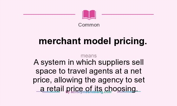 What does merchant model pricing. mean? It stands for A system in which suppliers sell space to travel agents at a net price, allowing the agency to set a retail price of its choosing.