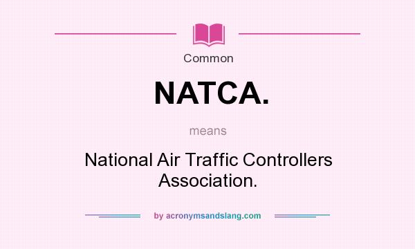 What does NATCA. mean? It stands for National Air Traffic Controllers Association.