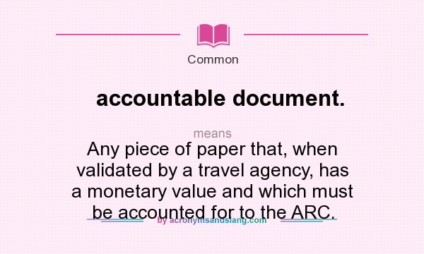 What does accountable document. mean? It stands for Any piece of paper that, when validated by a travel agency, has a monetary value and which must be accounted for to the ARC.