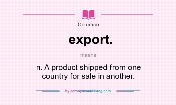 What does export. mean? It stands for n. A product shipped from one country for sale in another.