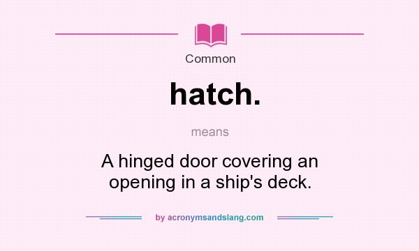 What does hatch. mean? - Definition of hatch. - stands for hinged door covering an opening in a ship`s deck.. By AcronymsAndSlang.com