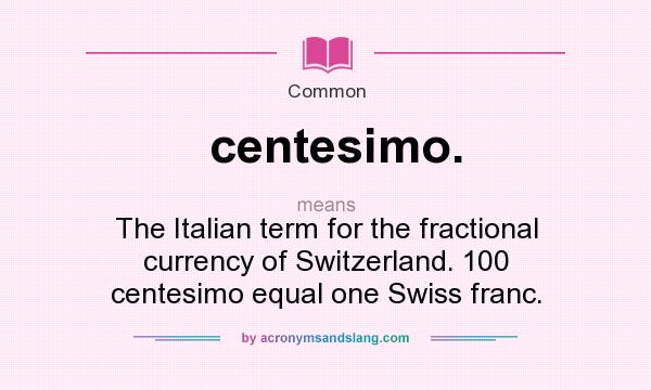 What does centesimo. mean? It stands for The Italian term for the fractional currency of Switzerland. 100 centesimo equal one Swiss franc.