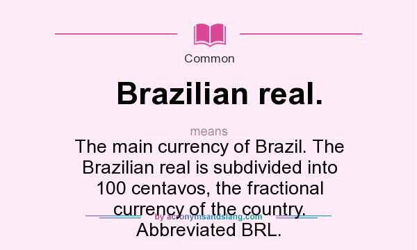 What does Brazilian real. mean? It stands for The main currency of Brazil. The Brazilian real is subdivided into 100 centavos, the fractional currency of the country. Abbreviated BRL.