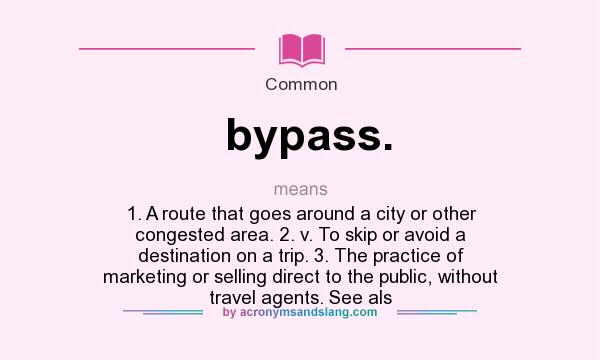 What does bypass. mean? It stands for 1. A route that goes around a city or other congested area. 2. v. To skip or avoid a destination on a trip. 3. The practice of marketing or selling direct to the public, without travel agents. See als