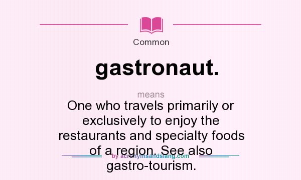 What does gastronaut. mean? It stands for One who travels primarily or exclusively to enjoy the restaurants and specialty foods of a region. See also gastro-tourism.