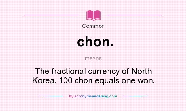 What does chon. mean? It stands for The fractional currency of North Korea. 100 chon equals one won.