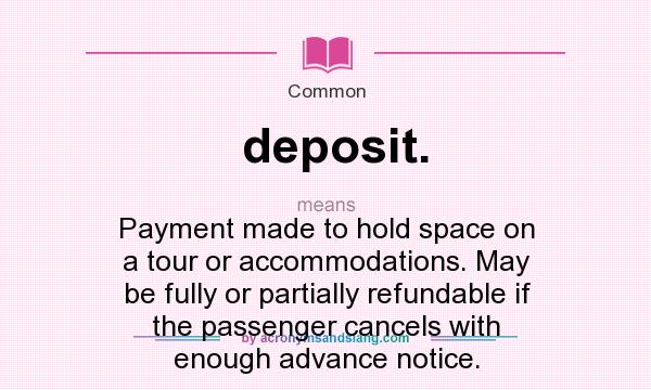 What does deposit. mean? It stands for Payment made to hold space on a tour or accommodations. May be fully or partially refundable if the passenger cancels with enough advance notice.