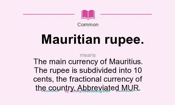 What does Mauritian rupee. mean? It stands for The main currency of Mauritius. The rupee is subdivided into 10 cents, the fractional currency of the country. Abbreviated MUR.