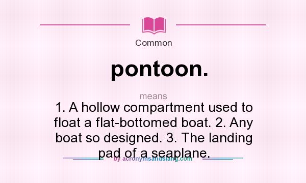 What does pontoon. mean? It stands for 1. A hollow compartment used to float a flat-bottomed boat. 2. Any boat so designed. 3. The landing pad of a seaplane.