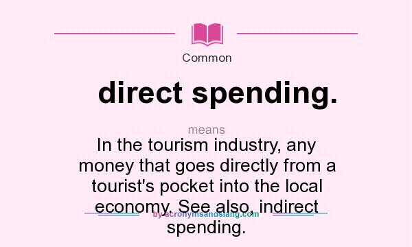 What does direct spending. mean? It stands for In the tourism industry, any money that goes directly from a tourist`s pocket into the local economy. See also, indirect spending.