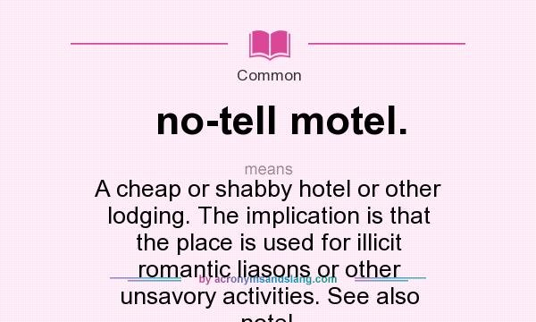 What does no-tell motel. mean? It stands for A cheap or shabby hotel or other lodging. The implication is that the place is used for illicit romantic liasons or other unsavory activities. See also notel.