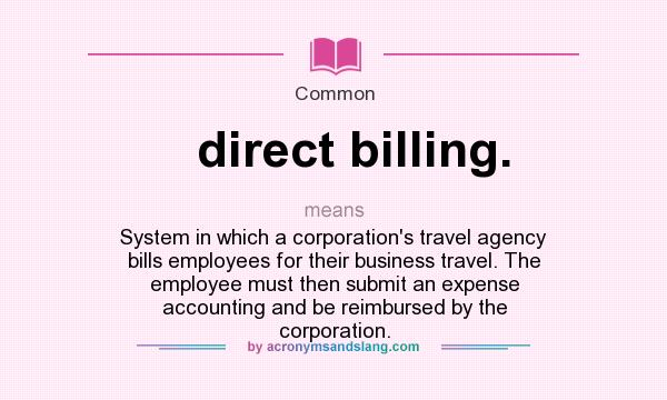 What does direct billing. mean? It stands for System in which a corporation`s travel agency bills employees for their business travel. The employee must then submit an expense accounting and be reimbursed by the corporation.