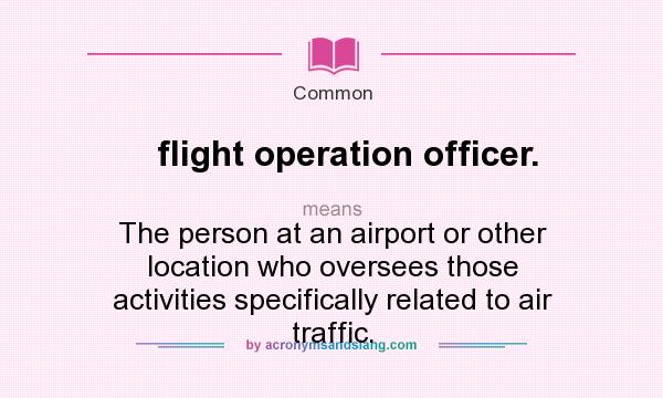 What does flight operation officer. mean? It stands for The person at an airport or other location who oversees those activities specifically related to air traffic.