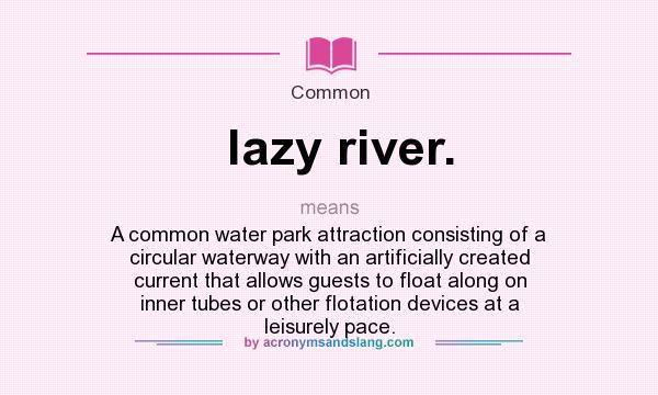 What does lazy river. mean? It stands for A common water park attraction consisting of a circular waterway with an artificially created current that allows guests to float along on inner tubes or other flotation devices at a leisurely pace.