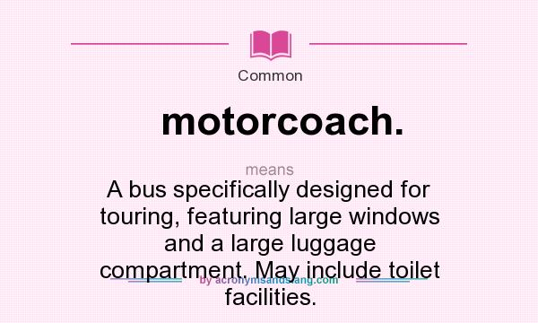 What does motorcoach. mean? It stands for A bus specifically designed for touring, featuring large windows and a large luggage compartment. May include toilet facilities.