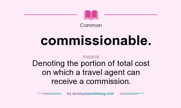 What does commissionable. mean? It stands for Denoting the portion of total cost on which a travel agent can receive a commission.