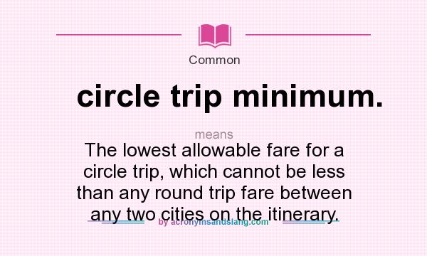 What does circle trip minimum. mean? It stands for The lowest allowable fare for a circle trip, which cannot be less than any round trip fare between any two cities on the itinerary.