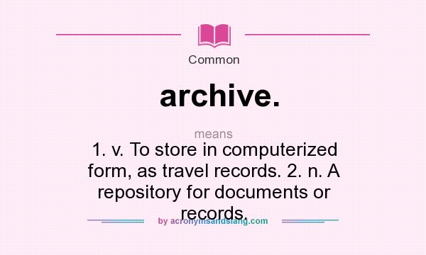 What does archive. mean? It stands for 1. v. To store in computerized form, as travel records. 2. n. A repository for documents or records.