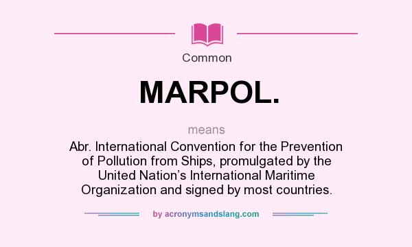 What does MARPOL. mean? It stands for Abr. International Convention for the Prevention of Pollution from Ships, promulgated by the United Nation’s International Maritime Organization and signed by most countries.