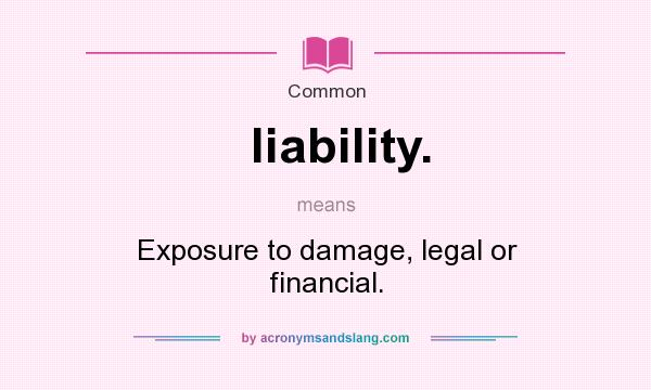 What does liability. mean? It stands for Exposure to damage, legal or financial.
