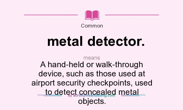 What does metal detector. mean? It stands for A hand-held or walk-through device, such as those used at airport security checkpoints, used to detect concealed metal objects.