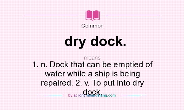 What does dry dock. mean? It stands for 1. n. Dock that can be emptied of water while a ship is being repaired. 2. v. To put into dry dock.