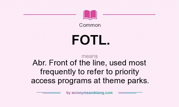 What does FOTL. mean? It stands for Abr. Front of the line, used most frequently to refer to priority access programs at theme parks.