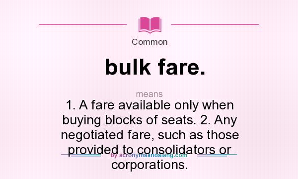 What does bulk fare. mean? It stands for 1. A fare available only when buying blocks of seats. 2. Any negotiated fare, such as those provided to consolidators or corporations.