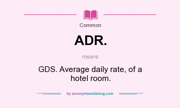 What does ADR. mean? It stands for GDS. Average daily rate, of a hotel room.